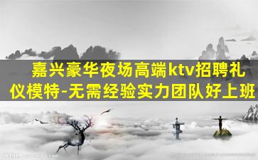 嘉兴豪华夜场高端ktv招聘礼仪模特-无需经验实力团队好上班