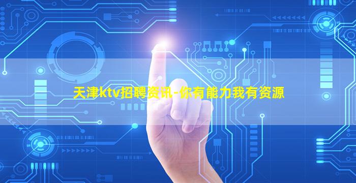 天津ktv招聘资讯-你有能力我有资源